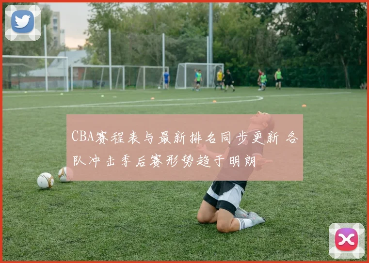 CBA赛程表与最新排名同步更新 各队冲击季后赛形势趋于明朗