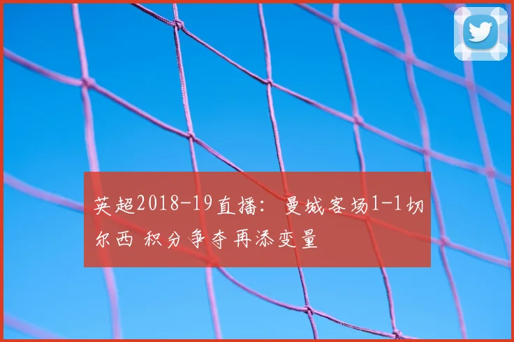 英超2018-19直播：曼城客场1-1切尔西 积分争夺再添变量