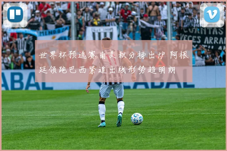 世界杯预选赛南美积分榜出炉 阿根廷领跑巴西紧追出线形势趋明朗