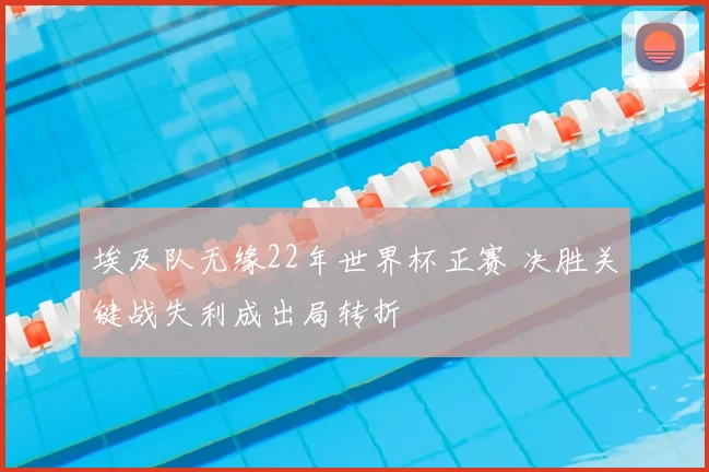 埃及队无缘22年世界杯正赛 决胜关键战失利成出局转折