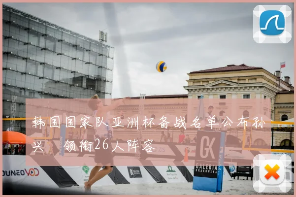 韩国国家队亚洲杯备战名单公布孙兴慜领衔26人阵容