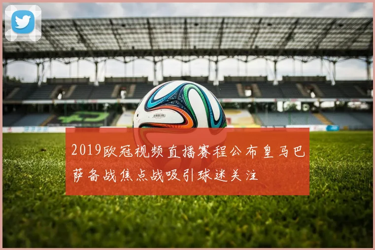 2019欧冠视频直播赛程公布皇马巴萨备战焦点战吸引球迷关注