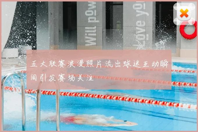 五大联赛浪漫照片流出球迷互动瞬间引发赛场关注