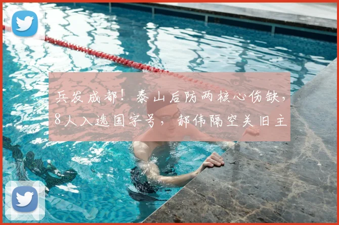 兵发成都！泰山后防两核心伤缺，8人入选国字号，郝伟隔空关旧主