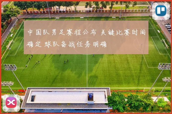 中国队男足赛程公布 关键比赛时间确定 球队备战任务明确
