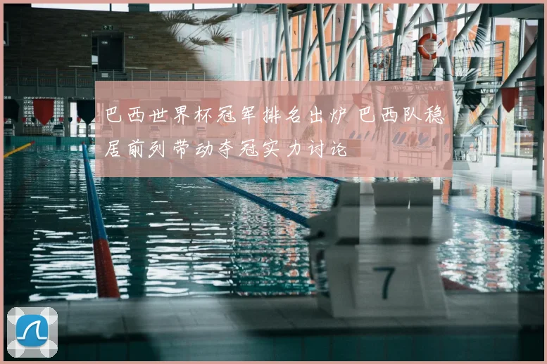 巴西世界杯冠军排名出炉 巴西队稳居前列带动夺冠实力讨论