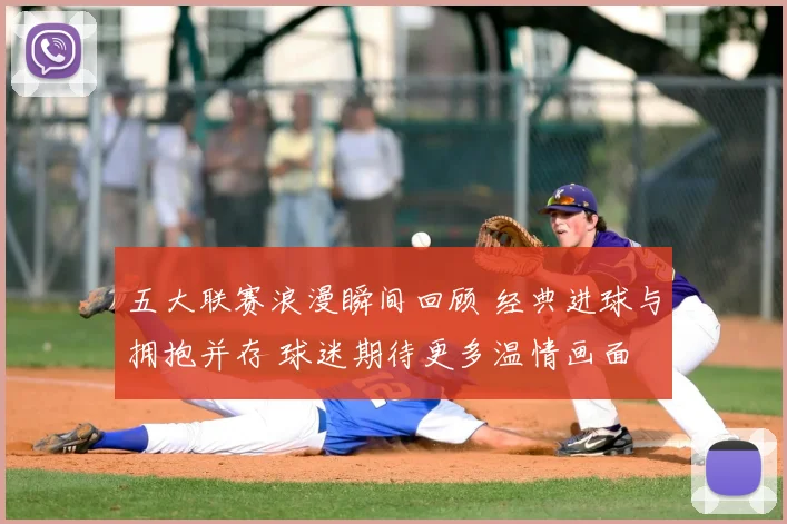 五大联赛浪漫瞬间回顾 经典进球与拥抱并存 球迷期待更多温情画面