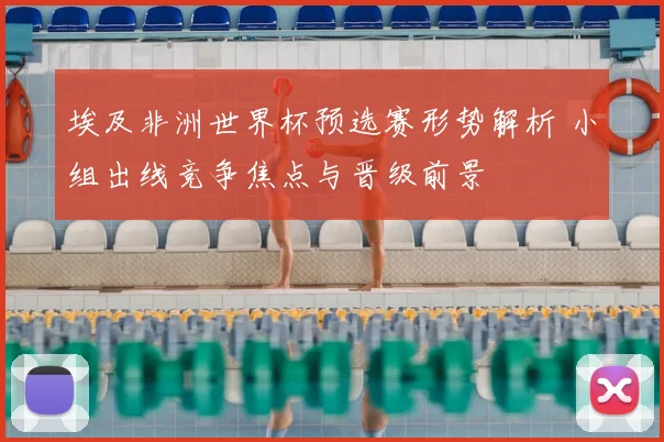 埃及非洲世界杯预选赛形势解析 小组出线竞争焦点与晋级前景