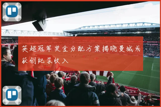 英超冠军奖金分配方案揭晓曼城或获创纪录收入