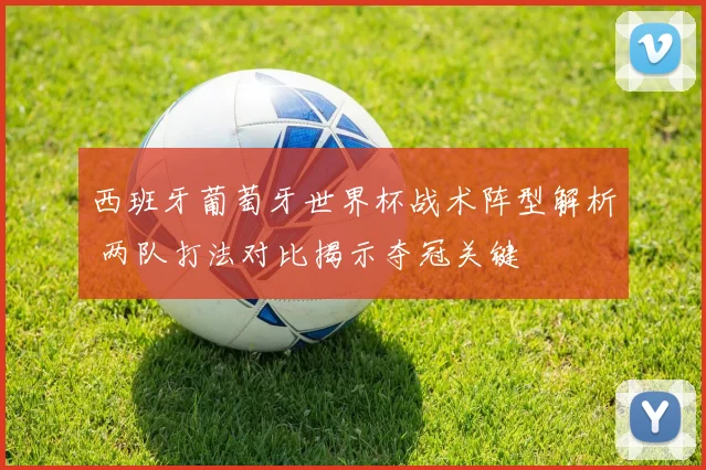 西班牙葡萄牙世界杯战术阵型解析 两队打法对比揭示夺冠关键