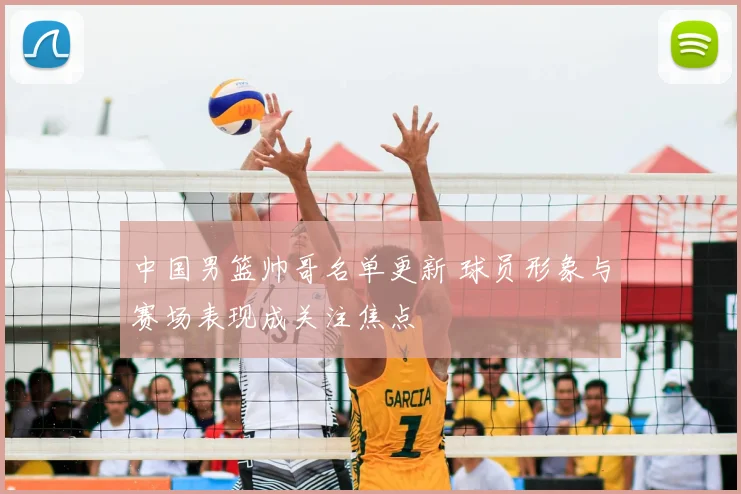 中国男篮帅哥名单更新 球员形象与赛场表现成关注焦点