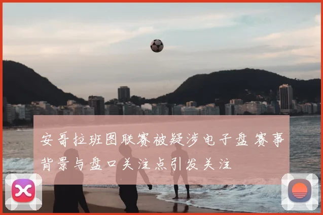安哥拉班图联赛被疑涉电子盘 赛事背景与盘口关注点引发关注