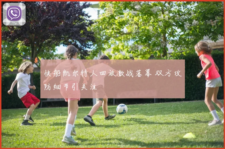 快船凯尔特人回放激战落幕 双方攻防细节引关注