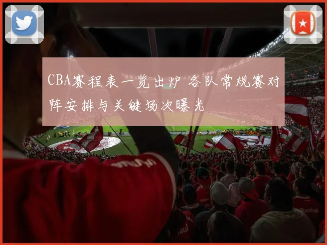 CBA赛程表一览出炉 各队常规赛对阵安排与关键场次曝光