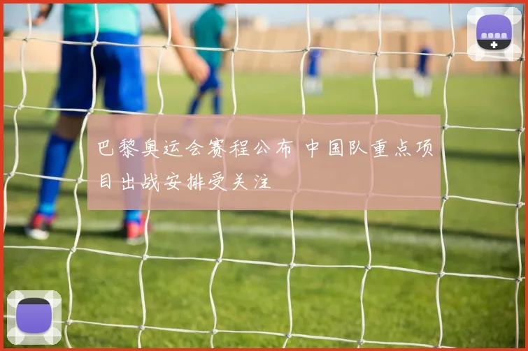 巴黎奥运会赛程公布 中国队重点项目出战安排受关注