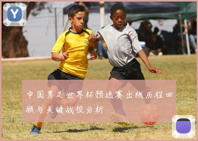 中国男足世界杯预选赛出线历程回顾与关键战役分析