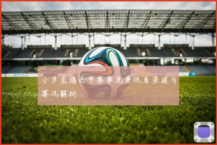 小罗直播西甲赛事免费观看渠道与赛况解析
