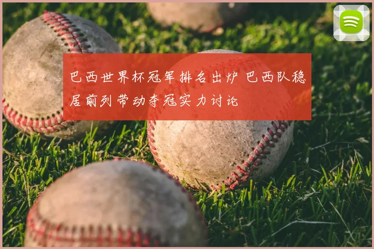 巴西世界杯冠军排名出炉 巴西队稳居前列带动夺冠实力讨论