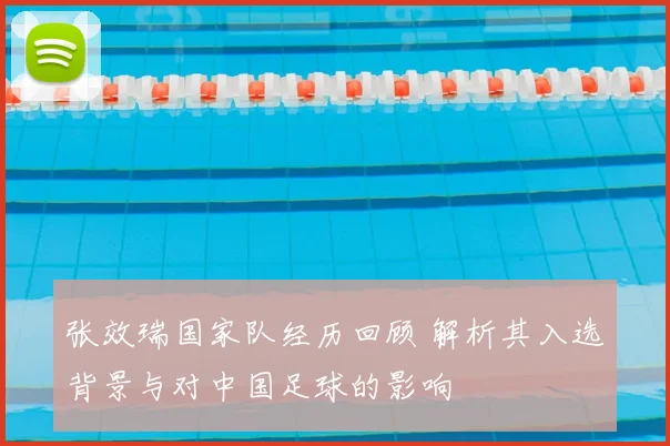 张效瑞国家队经历回顾 解析其入选背景与对中国足球的影响