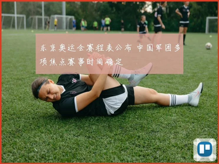 东京奥运会赛程表公布 中国军团多项焦点赛事时间确定