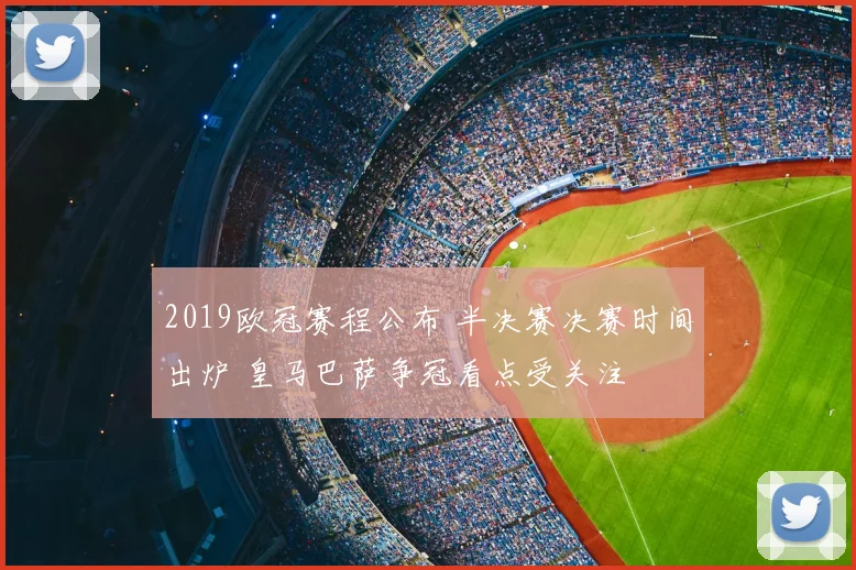 2019欧冠赛程公布 半决赛决赛时间出炉 皇马巴萨争冠看点受关注