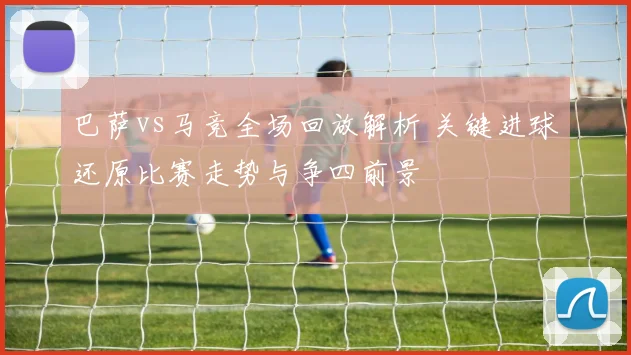 巴萨vs马竞全场回放解析 关键进球还原比赛走势与争四前景