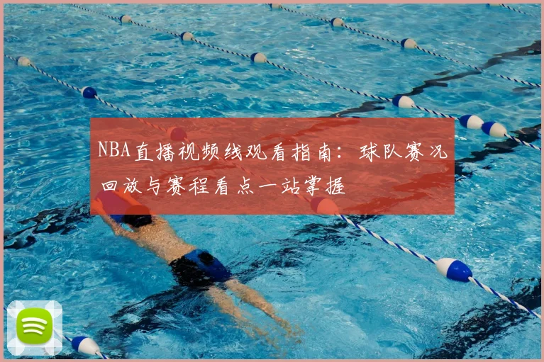 NBA直播视频线观看指南：球队赛况回放与赛程看点一站掌握