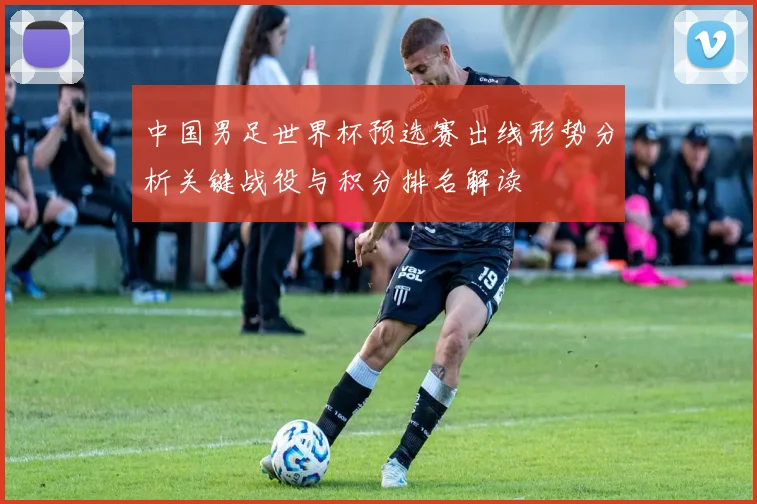 中国男足世界杯预选赛出线形势分析关键战役与积分排名解读
