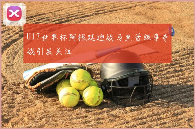 U17世界杯阿根廷迎战马里晋级争夺战引发关注