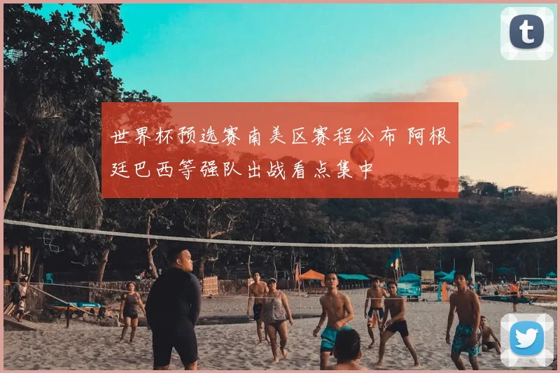 世界杯预选赛南美区赛程公布 阿根廷巴西等强队出战看点集中