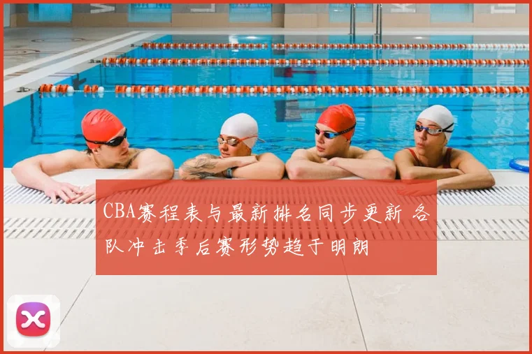 CBA赛程表与最新排名同步更新 各队冲击季后赛形势趋于明朗