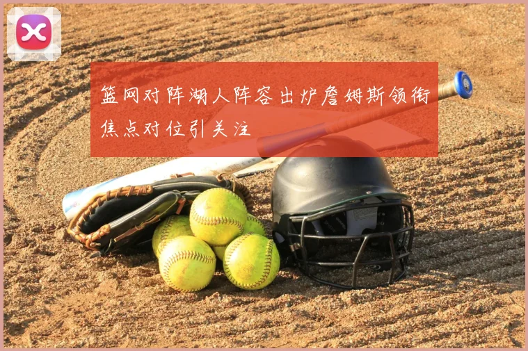 篮网对阵湖人阵容出炉詹姆斯领衔焦点对位引关注