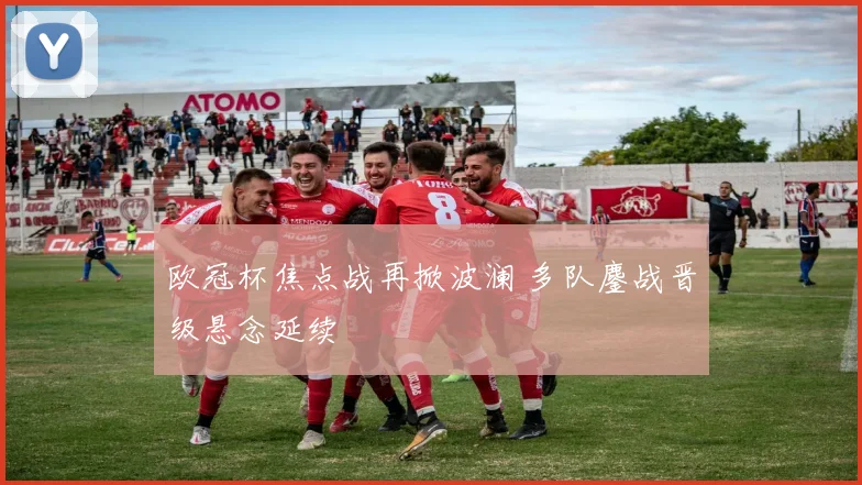 欧冠杯焦点战再掀波澜 多队鏖战晋级悬念延续