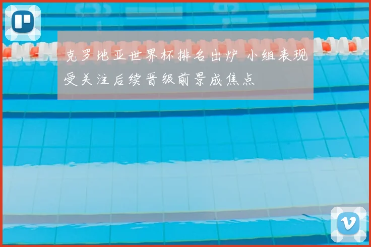克罗地亚世界杯排名出炉 小组表现受关注后续晋级前景成焦点