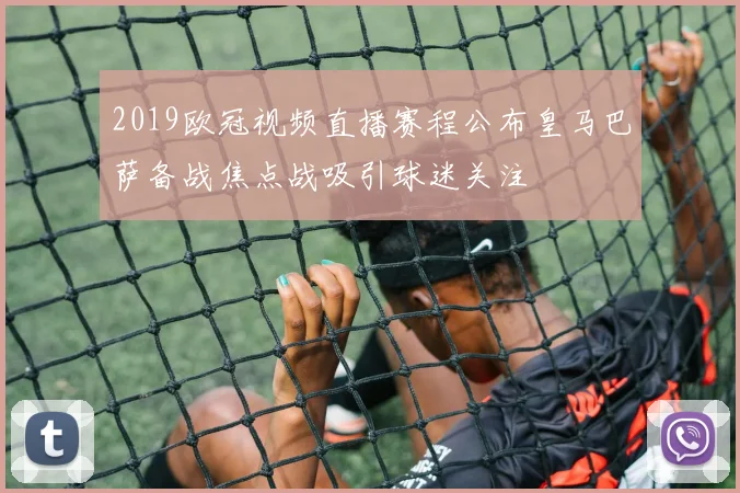 2019欧冠视频直播赛程公布皇马巴萨备战焦点战吸引球迷关注