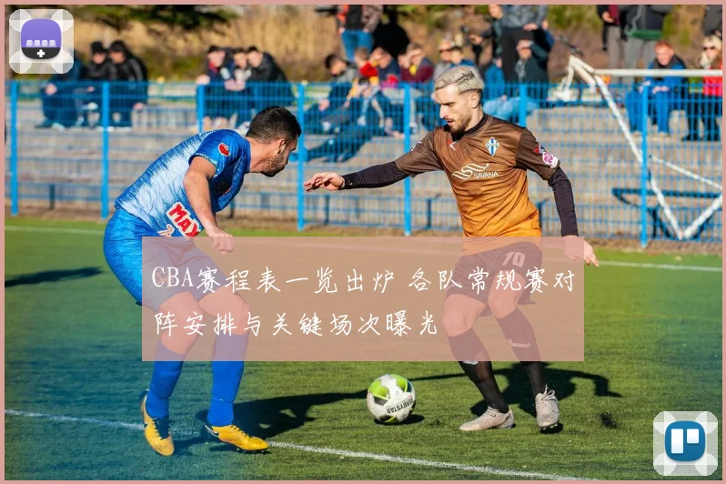 CBA赛程表一览出炉 各队常规赛对阵安排与关键场次曝光