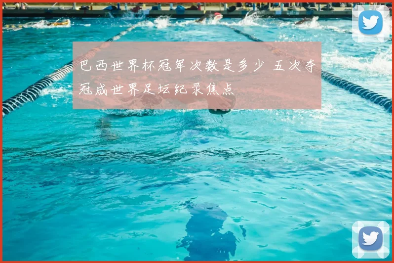 巴西世界杯冠军次数是多少 五次夺冠成世界足坛纪录焦点
