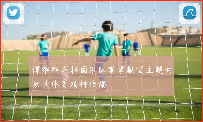 谭维维亮相国家队赛事献唱主题曲助力体育精神传播