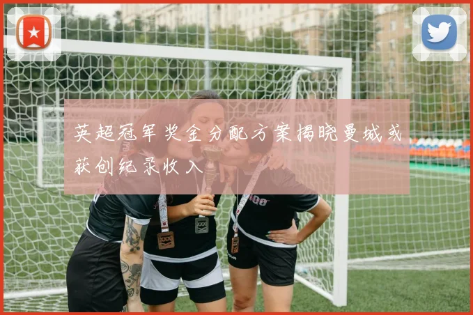 英超冠军奖金分配方案揭晓曼城或获创纪录收入