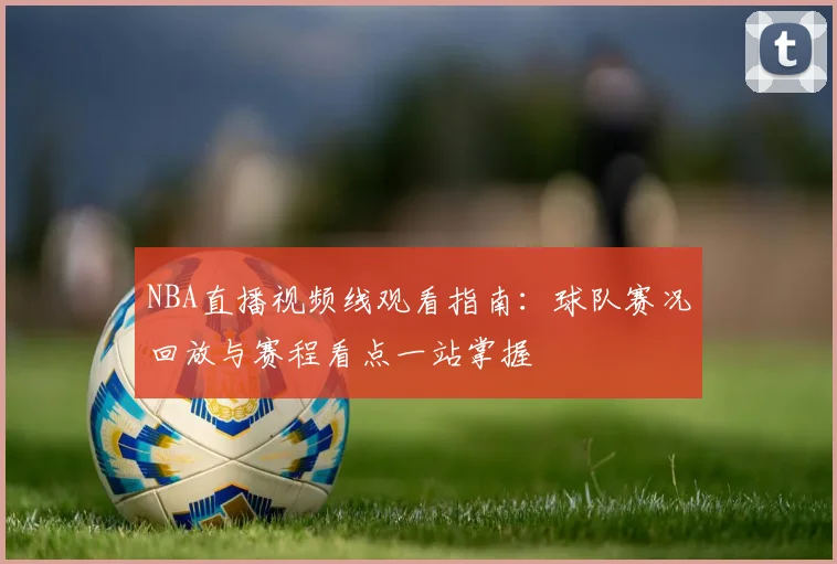 NBA直播视频线观看指南：球队赛况回放与赛程看点一站掌握