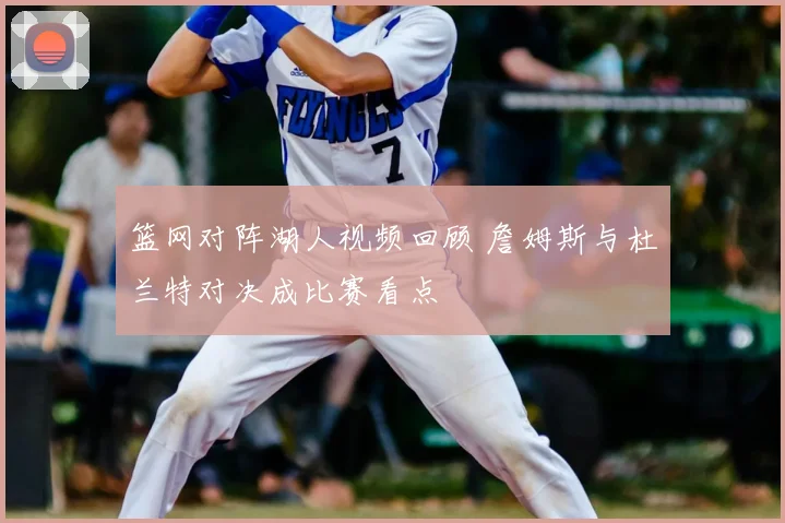 篮网对阵湖人视频回顾 詹姆斯与杜兰特对决成比赛看点