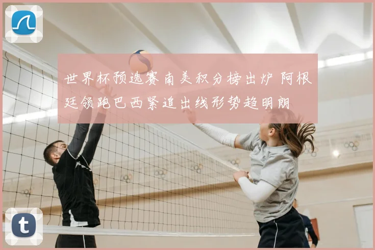 世界杯预选赛南美积分榜出炉 阿根廷领跑巴西紧追出线形势趋明朗