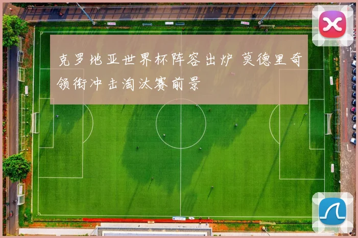 克罗地亚世界杯阵容出炉 莫德里奇领衔冲击淘汰赛前景
