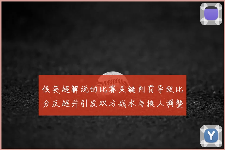 侯英超解说的比赛关键判罚导致比分反超并引发双方战术与换人调整看点