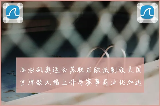 洛杉矶奥运会苏联东欧抵制致美国金牌数大幅上升与赛事商业化加速