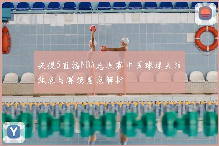 央视5直播NBA总决赛中国球迷关注焦点与赛场看点解析