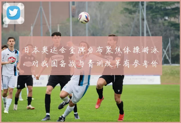 日本奥运会金牌分布聚焦体操游泳，对我国备战与青训改革有参考价值