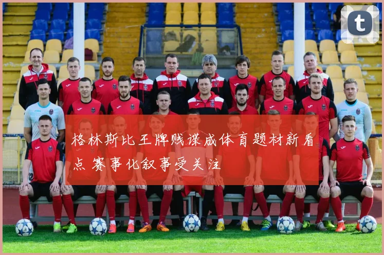 格林斯比王牌贱谍成体育题材新看点 赛事化叙事受关注
