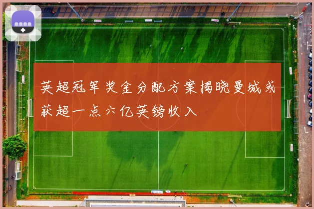 英超冠军奖金分配方案揭晓曼城或获超一点六亿英镑收入