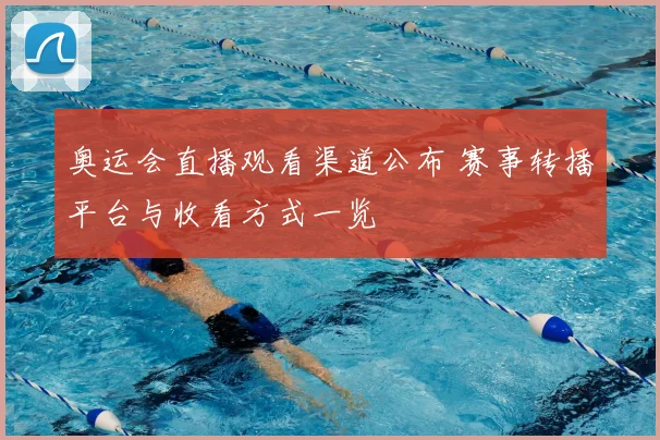 奥运会直播观看渠道公布 赛事转播平台与收看方式一览